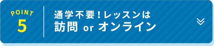 POINT 5 通学不要！レッスンは訪問orオンライン