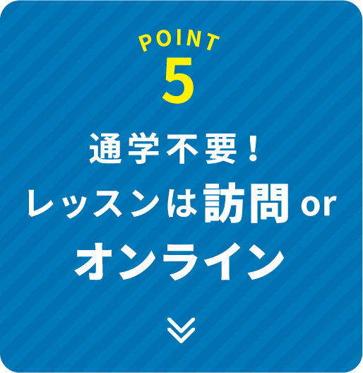 POINT 5 通学不要！レッスンは訪問orオンライン